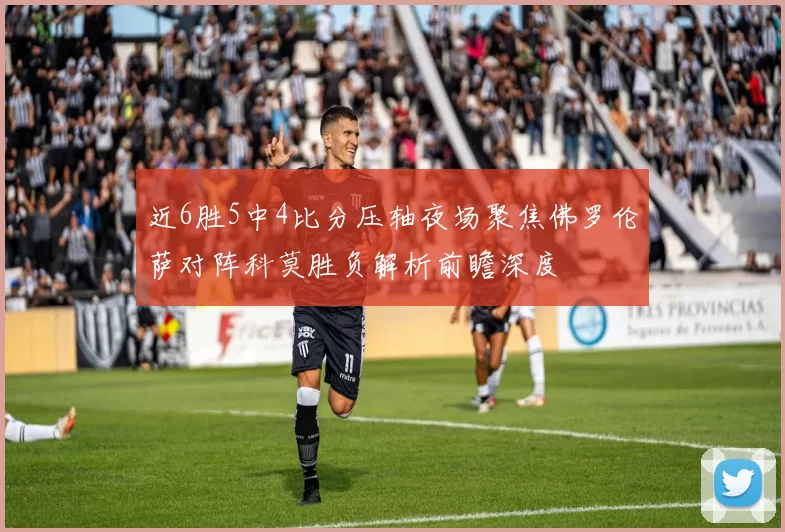 近6胜5中4比分压轴夜场聚焦佛罗伦萨对阵科莫胜负解析前瞻深度