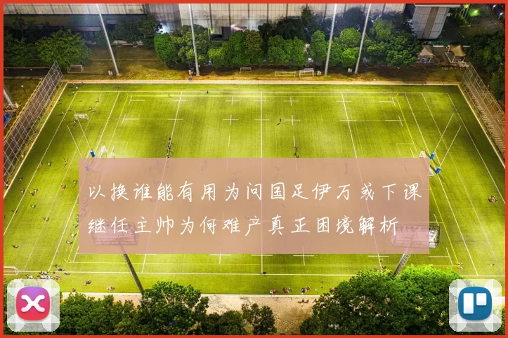 以换谁能有用为问国足伊万或下课继任主帅为何难产真正困境解析