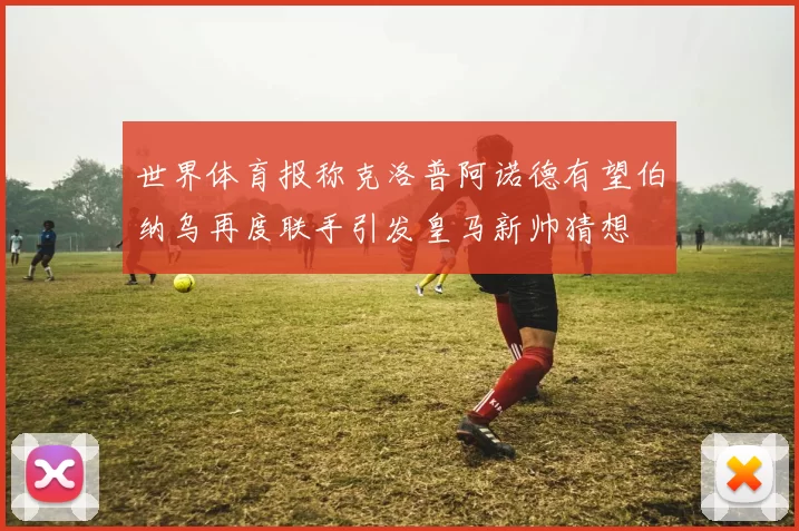 世界体育报称克洛普阿诺德有望伯纳乌再度联手引发皇马新帅猜想